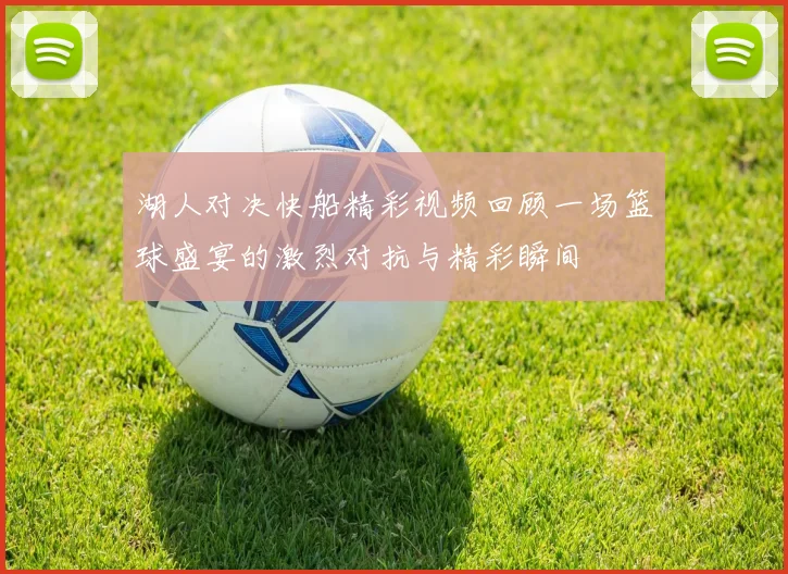 湖人对决快船精彩视频回顾一场篮球盛宴的激烈对抗与精彩瞬间