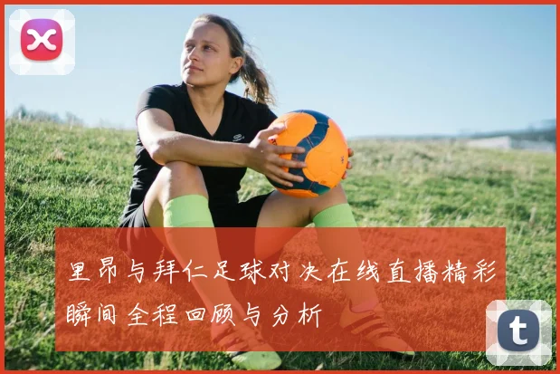 里昂与拜仁足球对决在线直播精彩瞬间全程回顾与分析