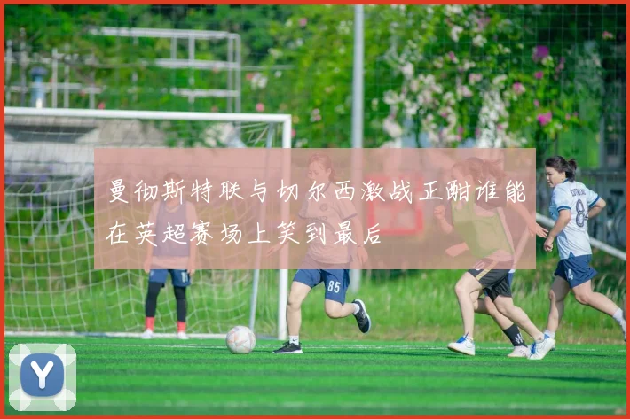 曼彻斯特联与切尔西激战正酣谁能在英超赛场上笑到最后