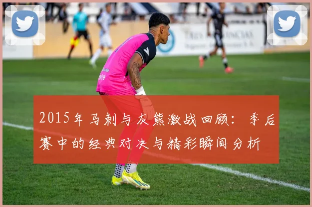 2015年马刺与灰熊激战回顾：季后赛中的经典对决与精彩瞬间分析