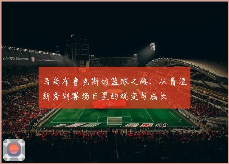 马尚布鲁克斯的篮球之路：从青涩新秀到赛场巨星的蜕变与成长