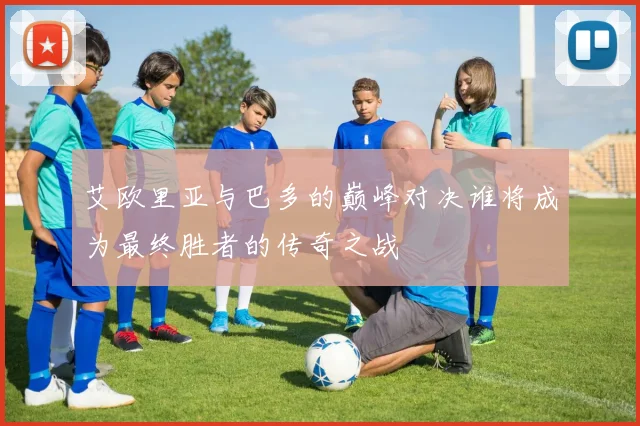 艾欧里亚与巴多的巅峰对决谁将成为最终胜者的传奇之战