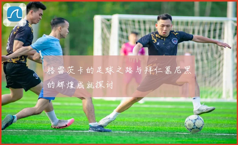 格雷茨卡的足球之路与拜仁慕尼黑的辉煌成就探讨