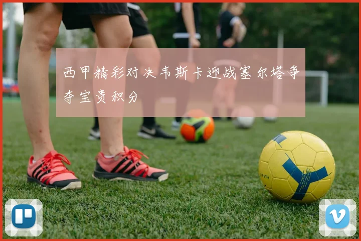 西甲精彩对决韦斯卡迎战塞尔塔争夺宝贵积分