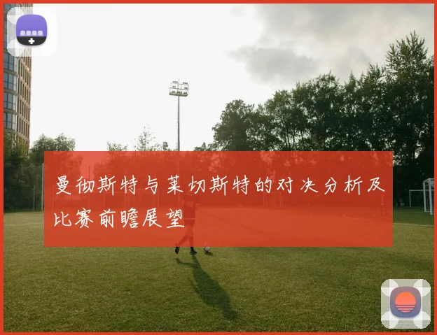 曼彻斯特与莱切斯特的对决分析及比赛前瞻展望