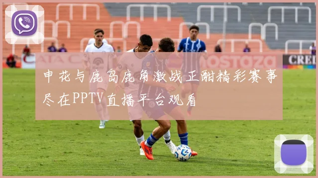 申花与鹿岛鹿角激战正酣精彩赛事尽在PPTV直播平台观看