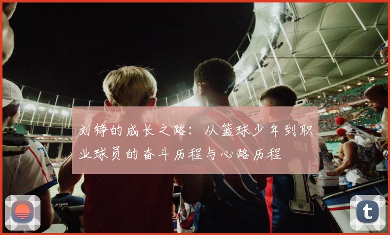 刘铮的成长之路：从篮球少年到职业球员的奋斗历程与心路历程