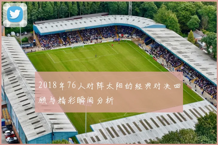 2018年76人对阵太阳的经典对决回顾与精彩瞬间分析