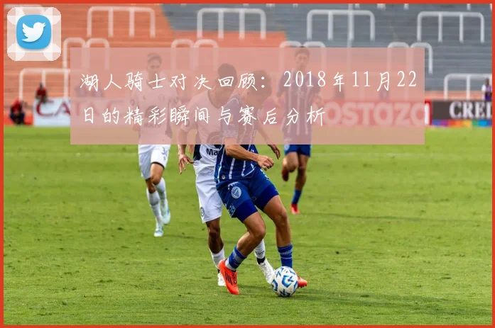 湖人骑士对决回顾：2018年11月22日的精彩瞬间与赛后分析