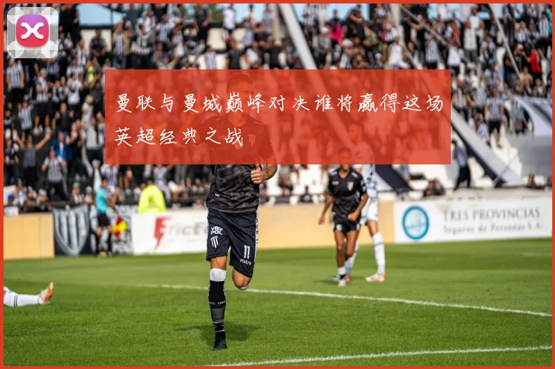 曼联与曼城巅峰对决谁将赢得这场英超经典之战