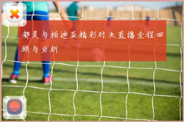 都灵与柏迪亚精彩对决直播全程回顾与分析