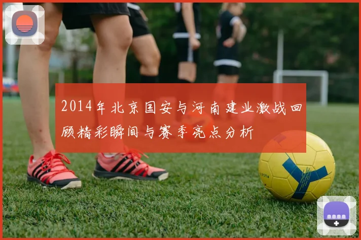 2014年北京国安与河南建业激战回顾精彩瞬间与赛季亮点分析