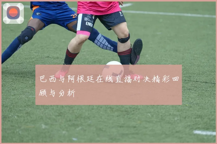 巴西与阿根廷在线直播对决精彩回顾与分析