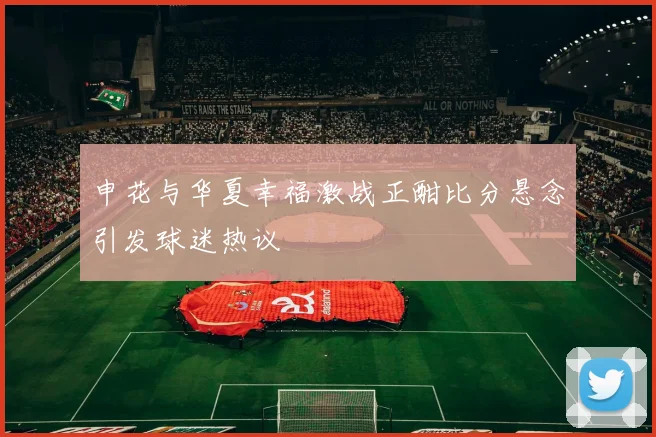 申花与华夏幸福激战正酣比分悬念引发球迷热议
