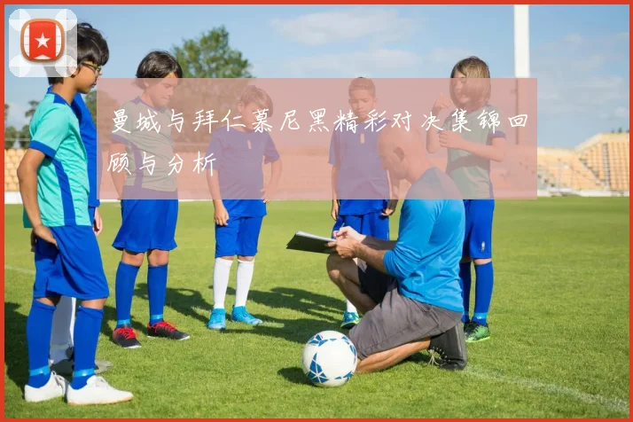 曼城与拜仁慕尼黑精彩对决集锦回顾与分析