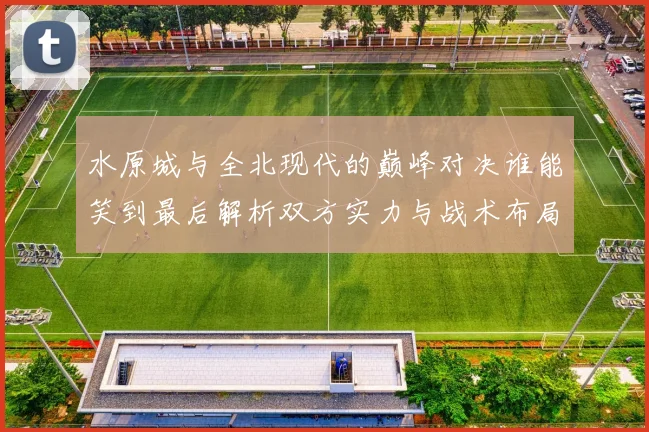 水原城与全北现代的巅峰对决谁能笑到最后解析双方实力与战术布局