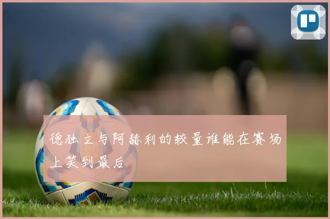 德独立与阿赫利的较量谁能在赛场上笑到最后