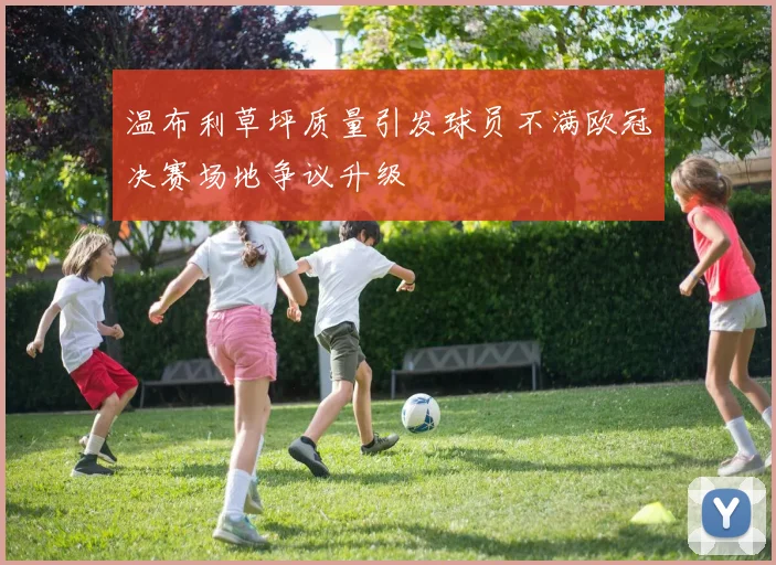 温布利草坪质量引发球员不满欧冠决赛场地争议升级