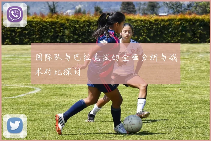 国际队与巴拉竞技的全面分析与战术对比探讨