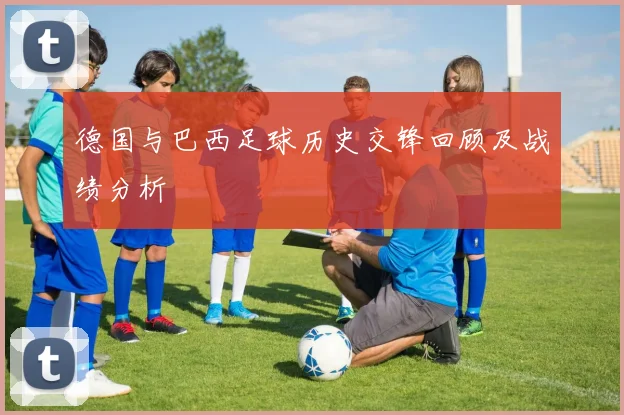 德国与巴西足球历史交锋回顾及战绩分析