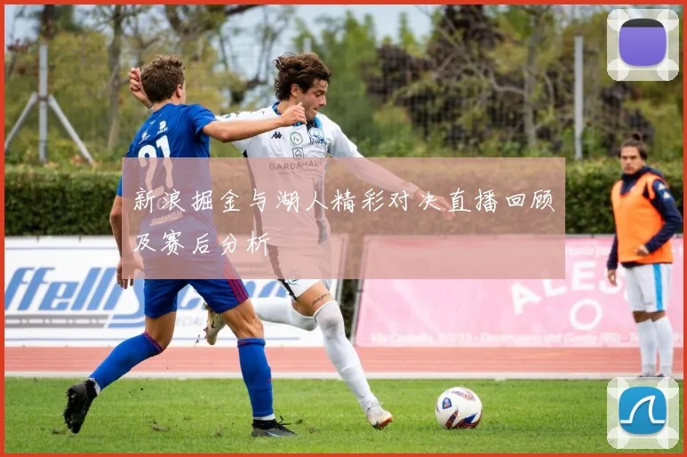 新浪掘金与湖人精彩对决直播回顾及赛后分析
