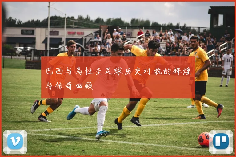 巴西与乌拉圭足球历史对抗的辉煌与传奇回顾