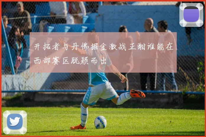 开拓者与丹佛掘金激战正酣谁能在西部赛区脱颖而出