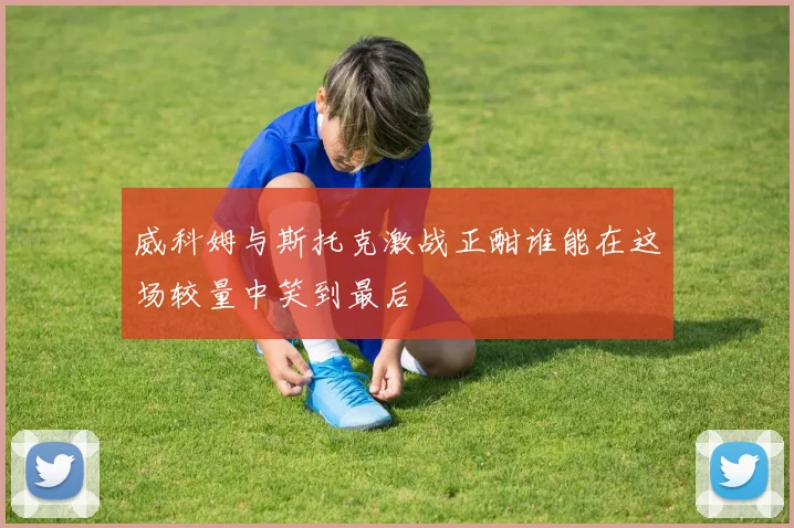 威科姆与斯托克激战正酣谁能在这场较量中笑到最后