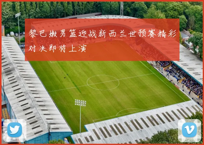 黎巴嫩男篮迎战新西兰世预赛精彩对决即将上演