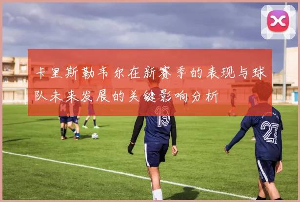 卡里斯勒韦尔在新赛季的表现与球队未来发展的关键影响分析