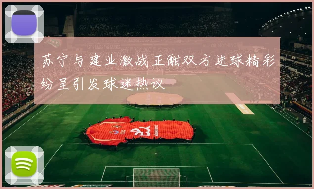 苏宁与建业激战正酣双方进球精彩纷呈引发球迷热议