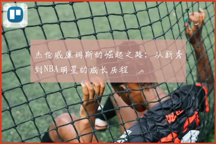 杰伦威廉姆斯的崛起之路：从新秀到NBA明星的成长历程