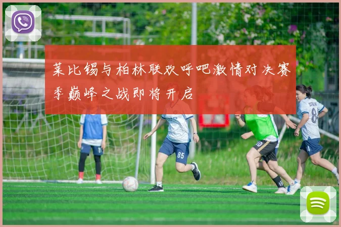 莱比锡与柏林联欢呼吧激情对决赛季巅峰之战即将开启