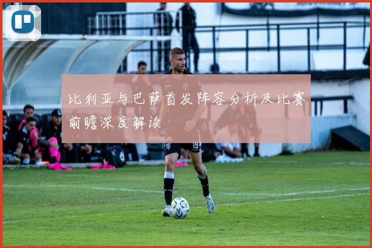 比利亚与巴萨首发阵容分析及比赛前瞻深度解读