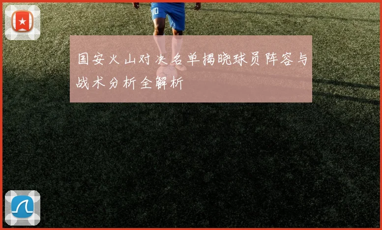 国安火山对决名单揭晓球员阵容与战术分析全解析