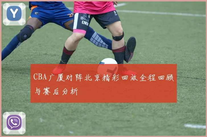 CBA广厦对阵北京精彩回放全程回顾与赛后分析