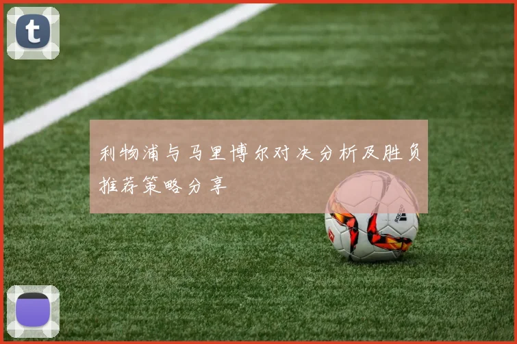 利物浦与马里博尔对决分析及胜负推荐策略分享