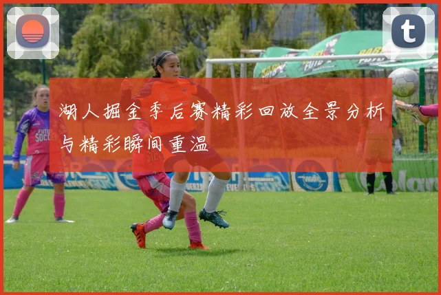 湖人掘金季后赛精彩回放全景分析与精彩瞬间重温