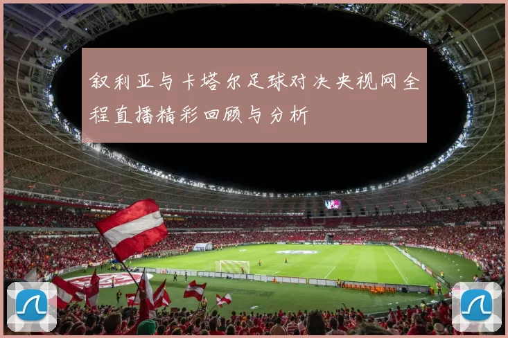 叙利亚与卡塔尔足球对决央视网全程直播精彩回顾与分析