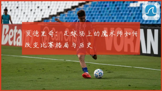 莫德里奇：足球场上的魔术师如何改变比赛格局与历史