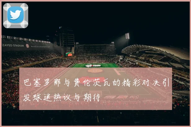 巴塞罗那与费伦茨瓦的精彩对决引发球迷热议与期待