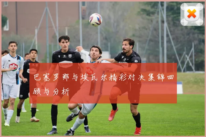 巴塞罗那与埃瓦尔精彩对决集锦回顾与分析