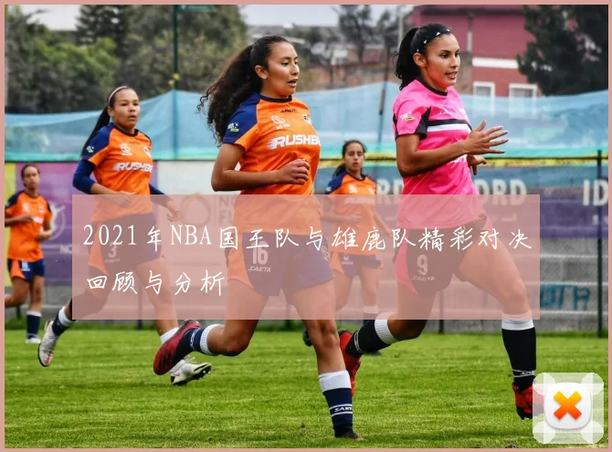 2021年NBA国王队与雄鹿队精彩对决回顾与分析