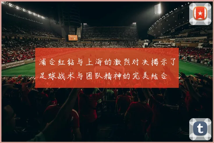 浦合红钻与上海的激烈对决揭示了足球战术与团队精神的完美结合