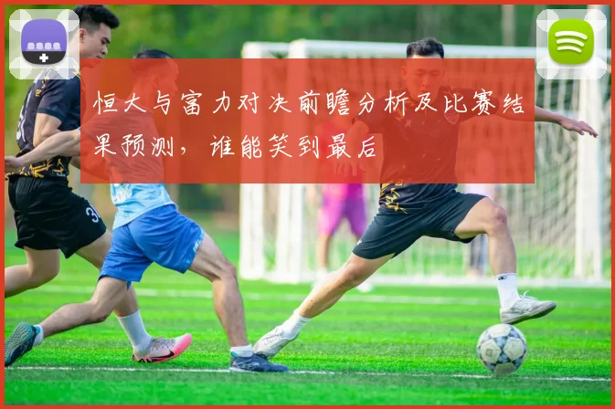 恒大与富力对决前瞻分析及比赛结果预测，谁能笑到最后