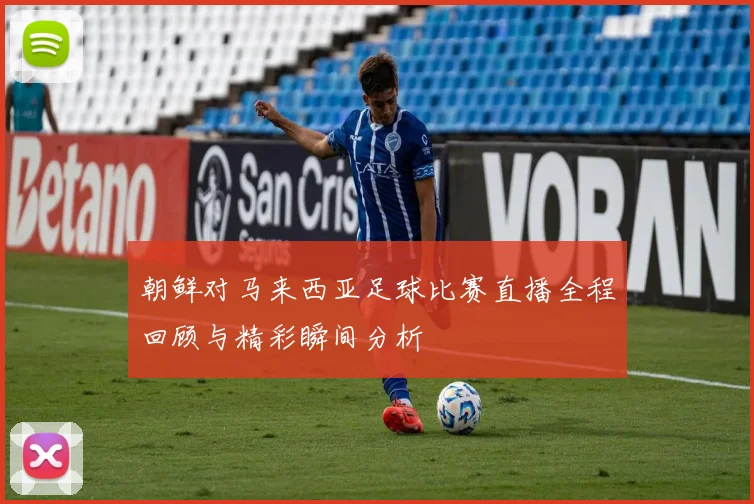 朝鲜对马来西亚足球比赛直播全程回顾与精彩瞬间分析