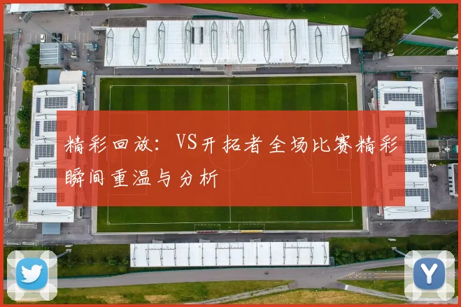 精彩回放：VS开拓者全场比赛精彩瞬间重温与分析
