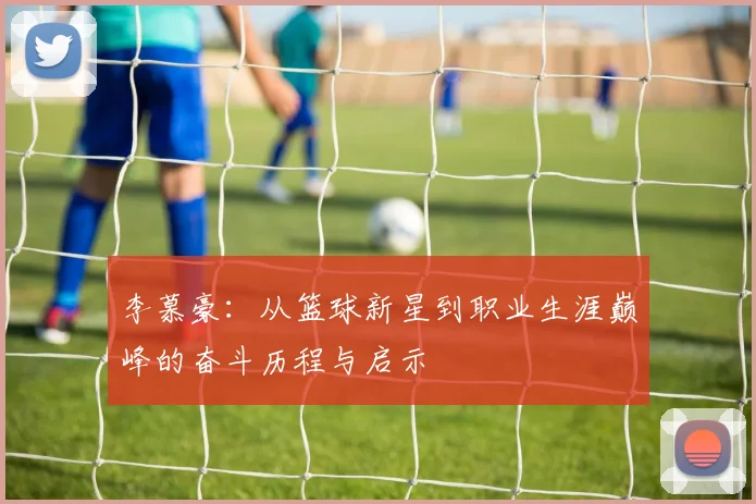 李慕豪：从篮球新星到职业生涯巅峰的奋斗历程与启示