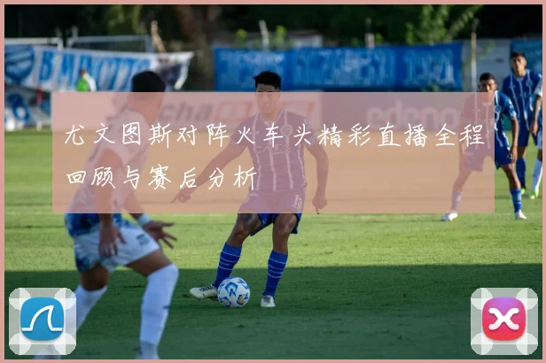 尤文图斯对阵火车头精彩直播全程回顾与赛后分析