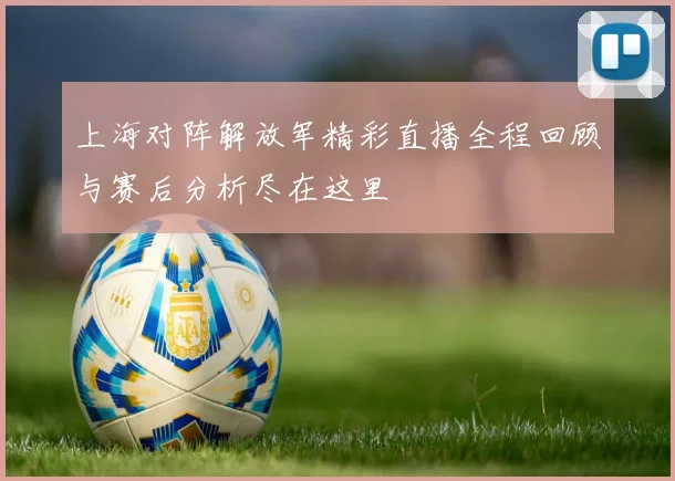 上海对阵解放军精彩直播全程回顾与赛后分析尽在这里